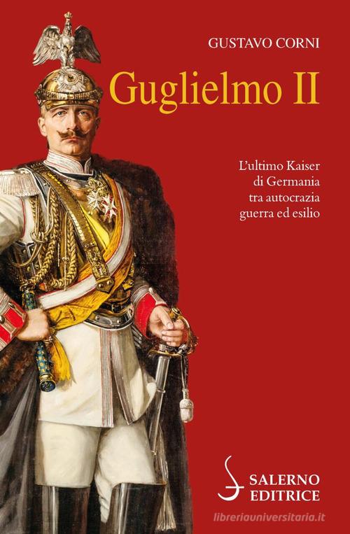 Guglielmo II. L'ultimo Kaiser di Germania tra autocrazia, guerra ed esilio di Gustavo Corni edito da Salerno Editrice