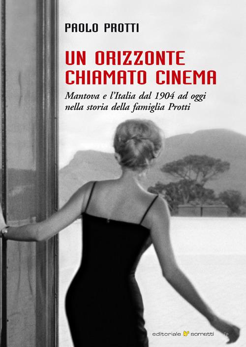 Un orizzonte chiamato cinema. Mantova e l'Italia dal 1904 ad oggi nella storia della famiglia Protti di Paolo Protti edito da Sometti