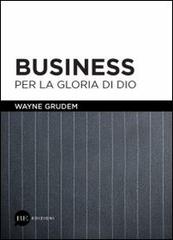Business per la gloria di Dio di Wayne Grudem edito da BE Edizioni