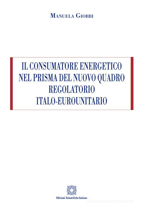 Il consumatore energetico nel prisma del nuovo quadro regolatorio italo-eurounitario di Manuela Giobbi edito da Edizioni Scientifiche Italiane