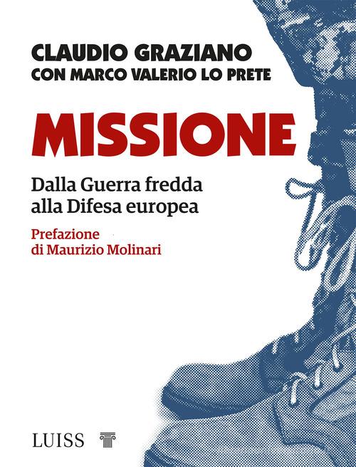 Missione. Dalla guerra fredda alla Difesa europea di Claudio Graziano, Marco Valerio Lo Prete edito da Luiss University Press