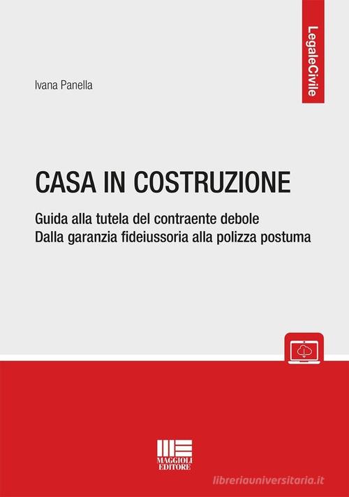 Casa in costruzione. Guida alla tutela del contraente debole. Dalla garanzia fideiussoria alla polizza postuma di Ivana Panella edito da Maggioli Editore