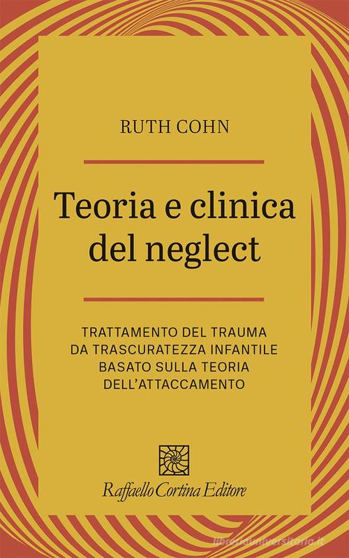 Teoria e clinica del Neglect. Trattamento del trauma da trascuratezza infantile basato sulla teoria dell'attaccamento di Ruth Cohn edito da Raffaello Cortina Editore