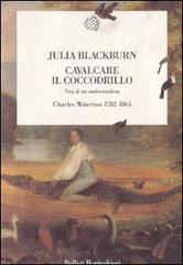 Cavalcare il coccodrillo. Vita di un ambientalista. Charles Waterton (1782-1865) di Julia Blackburn edito da Bollati Boringhieri