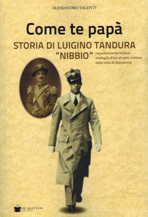 Come te papà. Storia di Luigino Tandura «Nibbio» caparbiamente italiano medaglia d'oro al valor militare della lotta di liberazione di Alessandro Valenti edito da De Bastiani