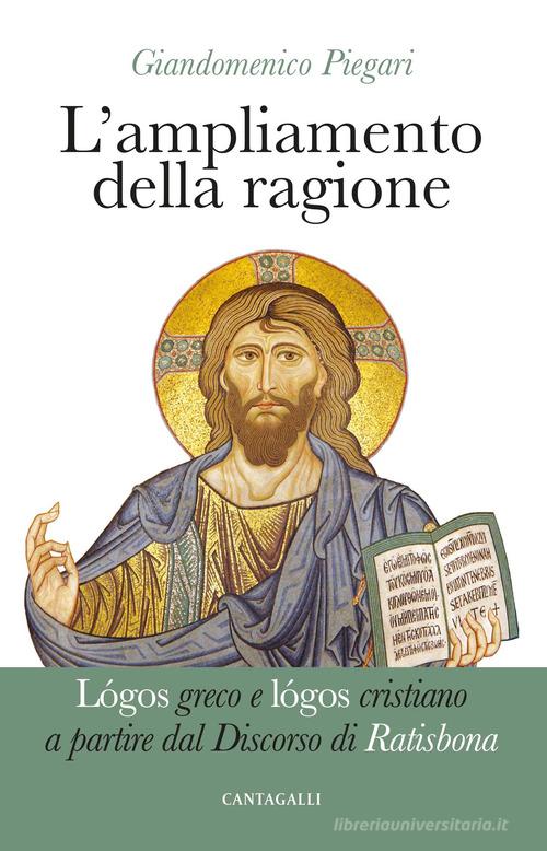 L' ampliamento della ragione. Lógos greco e lógos cristiano a partire dal Discorso di Ratisbona di Giandomenico Piegari edito da Cantagalli