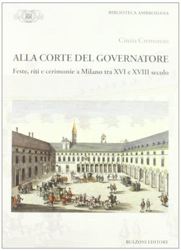 Alla corte del governatore. Feste, riti e cerimonie a Milano tra XVI e XVIII secolo di Cinzia Cremonini edito da Bulzoni