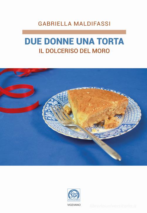 Due donne una torta. Il Dolceriso del Moro di Gabriella Maldifassi edito da P&V Edizioni