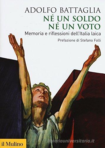 Né un soldo, né un voto. Memoria e riflessioni dell'Italia laica di Adolfo Battaglia edito da Il Mulino