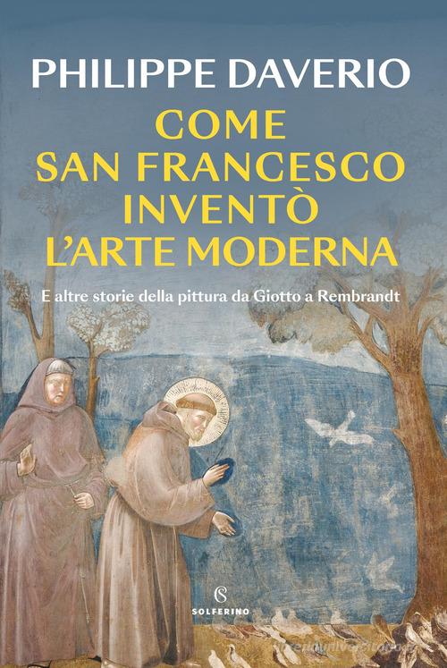 Come San Francesco inventò l'arte moderna. E altre storie della pittura da Giotto a Rembrandt di Philippe Daverio edito da Solferino