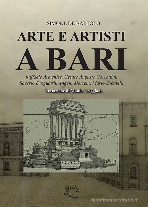 Arte e artisti a Bari. Raffaele Armenise, Cesare Augusto Corradini, Saverio Dioguardi, Angelo Messeni, Mario Sabatelli di Simone De Bartolo edito da L'Arco e la Corte (Bari)