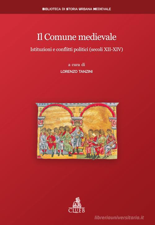 Il Comune medievale. Istituzioni e conflitti politici (secoli XII-XIV) di Lorenzo Tanzini edito da CLUEB