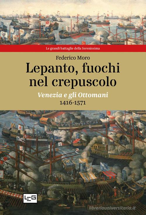 Lepanto, fuochi nel crepuscolo. Venezia e gli Ottomani, 1416-1571 di Federico Moro edito da LEG Edizioni