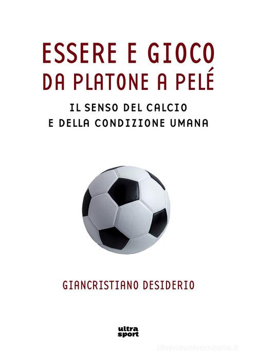 Essere e gioco. Da Platone a Pelé. Il senso del calcio e della condizione umana di Giancristiano Desiderio edito da Ultra