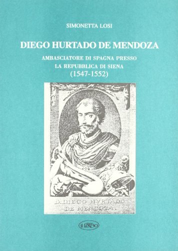 Diego Hurtado de Mendoza. Ambasciatore di Spagna presso la Repubblica di Siena (1547-1552) di Simonetta Losi edito da Il Leccio