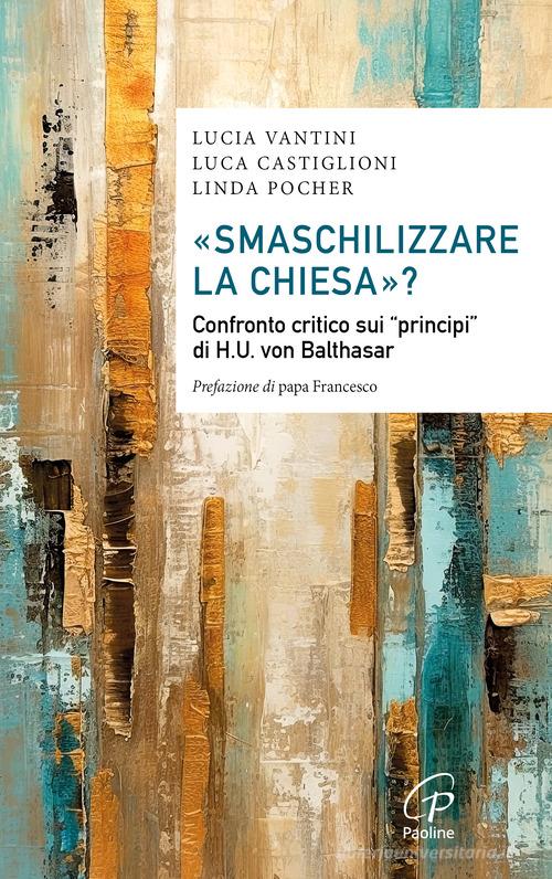 «Smaschilizzare la Chiesa»? Confronto critico sui «Principi» di H.U. Von Balthasar di Luca Castiglioni, Lucia Vantini, Linda Pocher edito da Paoline Editoriale Libri