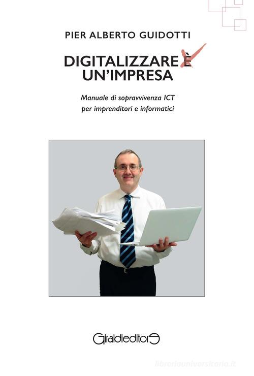 Digitalizzare un'impresa. Manuale di sopravvivenza ICT per imprenditori e informatici di Pier Alberto Guidotti edito da Giraldi Editore