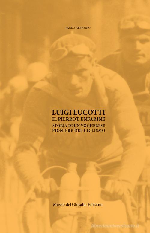 Luigi Lucotti. Il Pierrot Enfarinè. Storia di un vogherese pioniere del ciclismo di Paolo Arbasino edito da Museo del Ghisallo