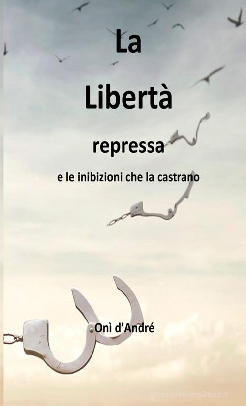 La libertà repressa e le inibizioni che la castrano di Onì D'Andrè edito da StreetLib