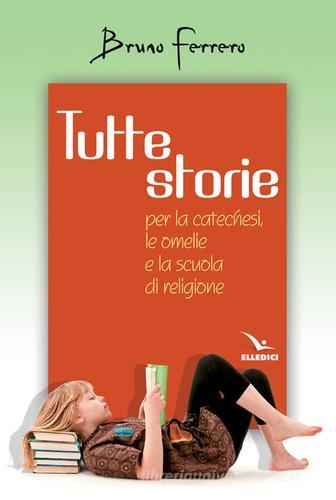 Tutte storie. Per la catechesi, le omelie e la scuola di religione di Bruno Ferrero edito da Editrice Elledici