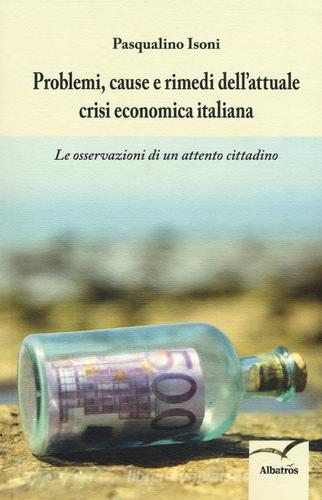 Problemi, cause e rimedi dell'attuale crisi economica italiana. Le osservazioni di un attento cittadino di Pasqualino Isoni edito da Gruppo Albatros Il Filo