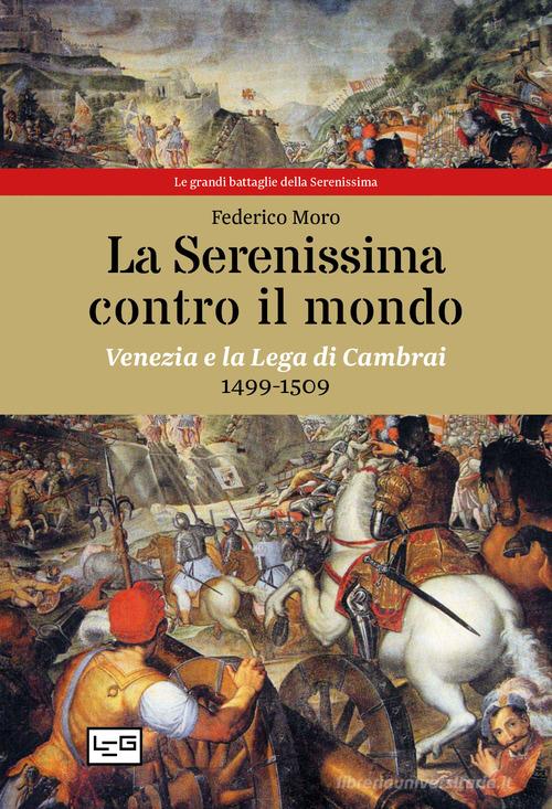 La Serenissima contro il mondo. Venezia e la Lega di Cambrai, 1499-1509 di Federico Moro edito da LEG Edizioni