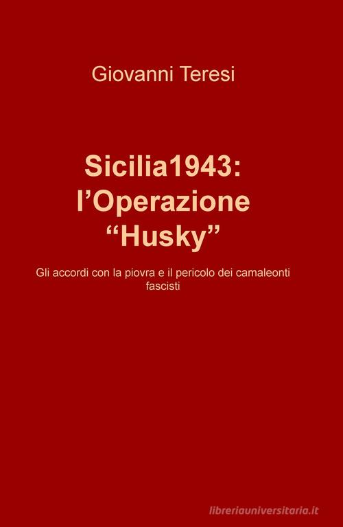 Sicilia 1943: l'Operazione «Husky». Gli accordi con la piovra e il pericolo dei camaleonti fascisti di Giovanni Teresi edito da ilmiolibro self publishing