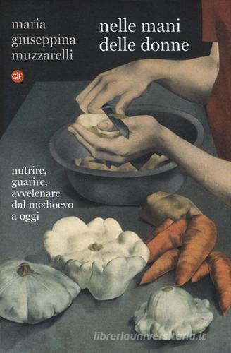 Nelle mani delle donne. Nutrire, guarire, avvelenare dal Medioevo a oggi di Maria Giuseppina Muzzarelli edito da Laterza