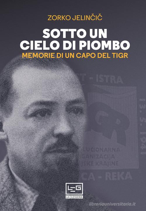 Sotto un cielo di piombo. Memorie di un capo del TIGR di Dusan Jelincic edito da LEG Edizioni