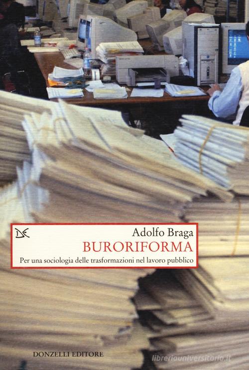 Buroriforma. Per una sociologia delle trasformazioni nel lavoro pubblico di Adolfo Braga edito da Donzelli