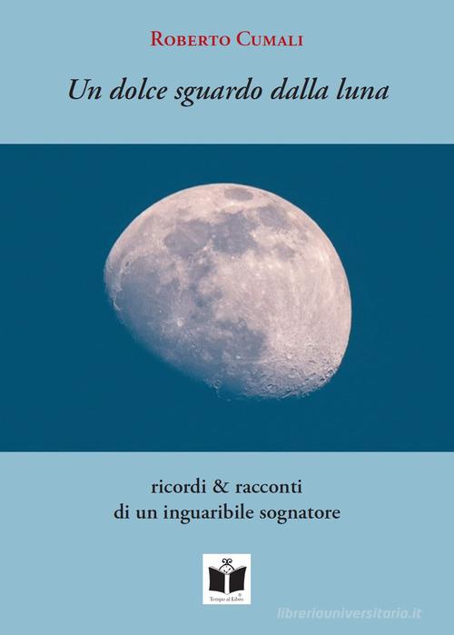 Un dolce sguardo dalla luna. Ricordi & racconti di un inguaribile sognatore di Roberto Cumali edito da Tempo al Libro