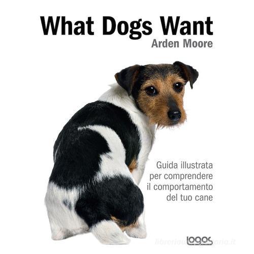 What dogs want. Guida illustrata per comprendere il comportamento del tuo cane di Arden Moore edito da Logos