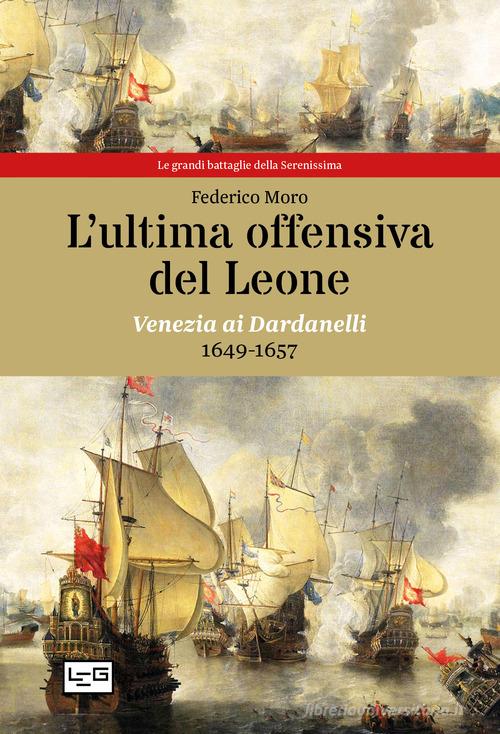 L' ultima offensiva del Leone. Venezia ai Dardanelli, 1649-1657 di Federico Moro edito da LEG Edizioni