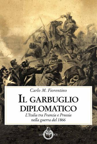 Il garbuglio diplomatico. L'Italia tra Francia e Prussia nella guerra del 1866 di Carlo M. Fiorentino edito da Luni Editrice