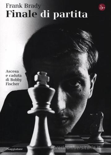 Finale di partita. Ascesa e caduta di Bobby Fischer di Frank Brady edito da Il Saggiatore