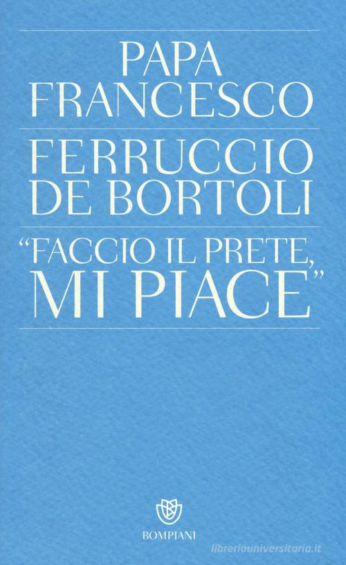 «Faccio il prete, mi piace» di Ferruccio De Bortoli, Francesco (Jorge Mario Bergoglio) edito da Bompiani