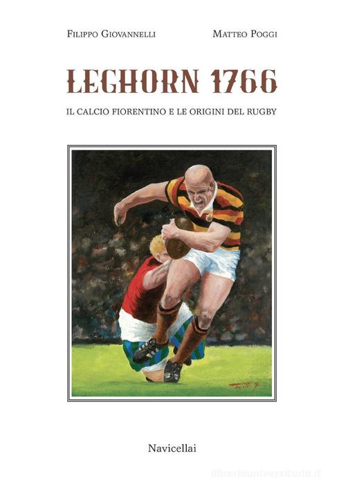 Leghorn 1766. Il calcio fiorentino e l'origine del rugby di Matteo Poggi, Filippo Giovannelli edito da Navicellai