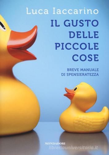 Il gusto delle piccole cose. Breve manuale di spensieratezza di Luca Iaccarino edito da Mondadori Electa