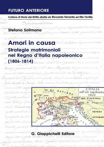 Amori in causa. Strategie matrimoniali nel Regno d'Italia napoleonico (1806-1814) di Stefano Solimano edito da Giappichelli