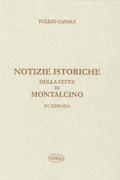 Notizie istoriche della città di Montalcino in Toscana di Tullio Canali edito da Il Leccio