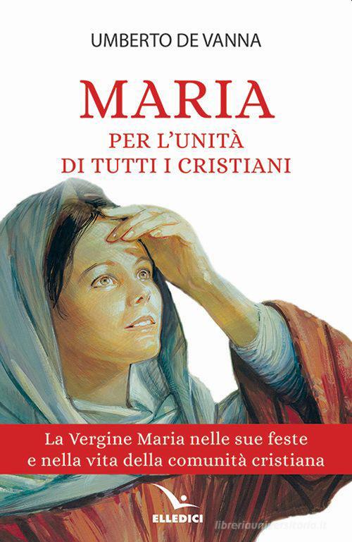 Maria per l'unità di tutti i cristiani. La Vergine Maria nelle sue feste e nella vita della comunità cristiana di Umberto De Vanna edito da Editrice Elledici