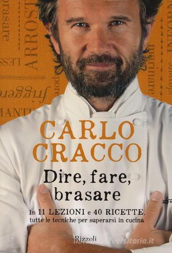 Dire, fare, brasare. In 11 lezioni e 40 ricette tutte le tecniche per superarsi in cucina di Carlo Cracco edito da Rizzoli