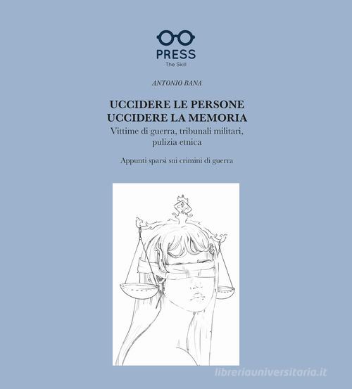 Uccidere le persone, uccidere la memoria. Vittime di guerra, tribunali militari, pulizia etnica. Appunti sparsi sui crimini di guerra di Antonio Bana edito da The Skill Press