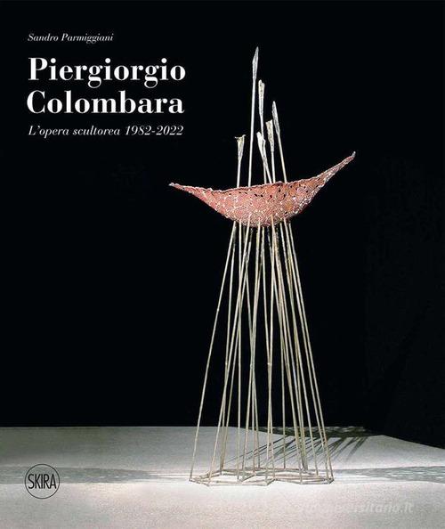 Piergiorgio Colombara. L'opera scultorea 1982-2022. Ediz. illustrata edito da Skira