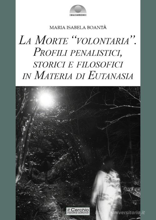 La morte «volontaria». Profili penalistici, storici e filosofici in materia di eutanasia di Maria Isabela Boantà edito da Il Cerchio
