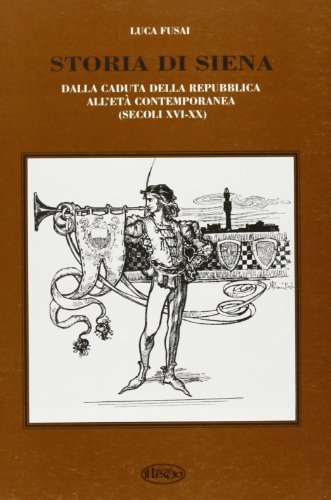 Storia di Siena. Dalla caduta della Repubblica di Siena all'età contemporanea (secoli XVI-XX) di Luca Fusai edito da Il Leccio