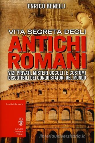 Vita segreta degli antichi romani. Vizi privati, misteri occulti e costumi discutibili dei conquistatori del mondo di Enrico Benelli edito da Newton Compton