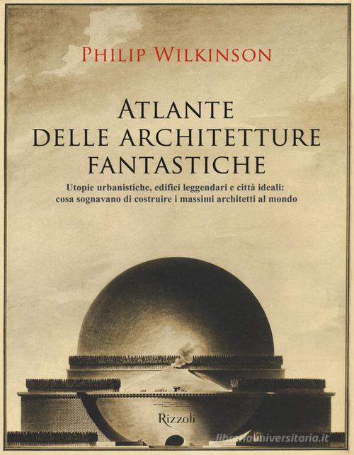 Atlante delle architetture fantastiche. Utopie urbanistiche, edifici leggendari e città ideali: cosa sognavano di costruire i massimi architetti al mondo di Philip Wilkinson edito da Mondadori Electa