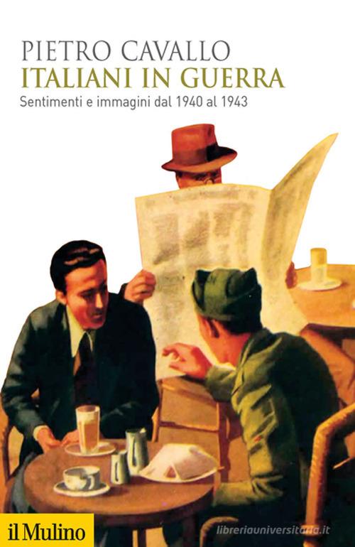 Italiani in guerra. Sentimenti e immagini dal 1940 al 1943 di Pietro Cavallo edito da Il Mulino