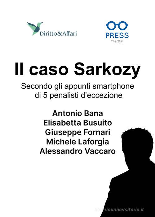 Il caso Sarkozy. Secondo gli appunti smartphone di 5 penalisti d'eccezione di Antonio Bana, Elisabetta Busuito, Giuseppe Fornari edito da The Skill Press